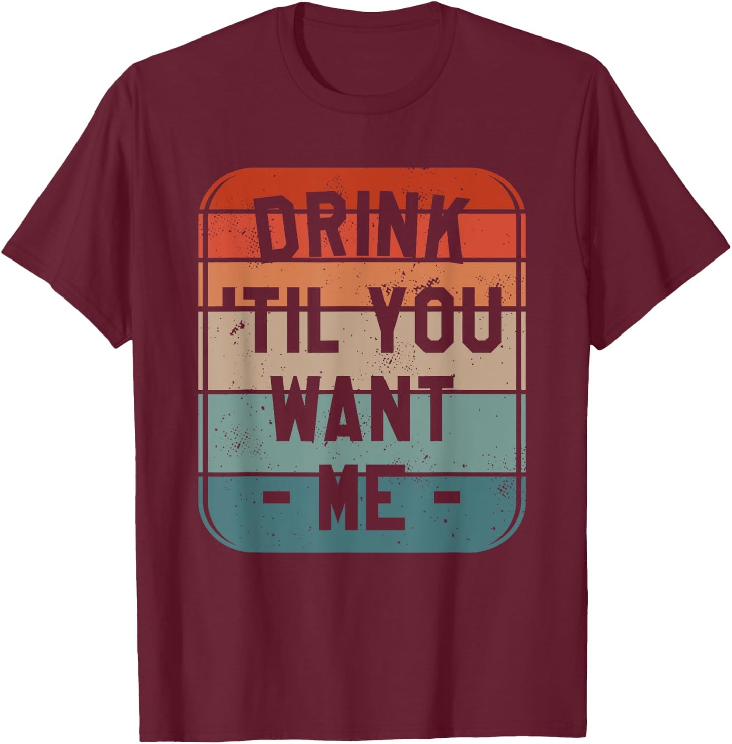 Drink 'Til You Want Me Beer Drinking Alcohol Lover Sarcasm T-Shirt - T-Shirt | Maroon