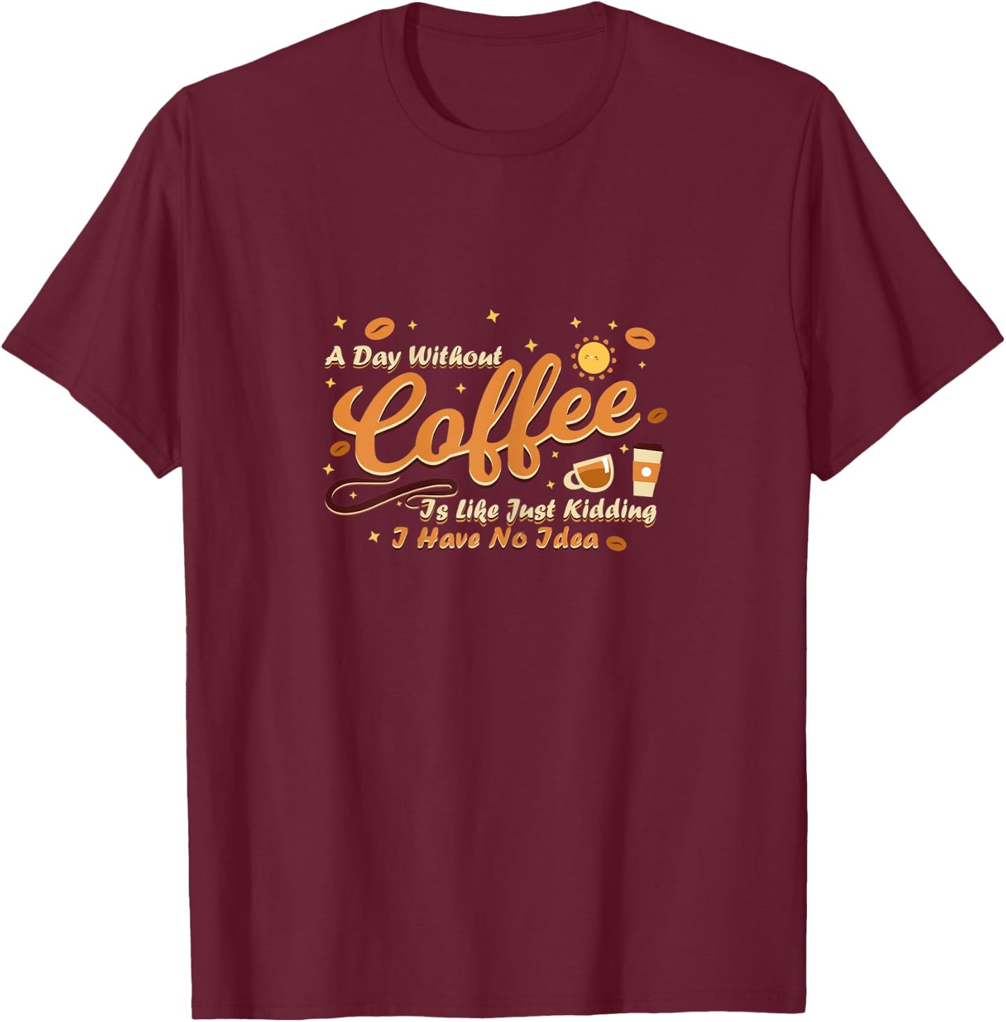 A day without coffee is like just kidding i have no idea T-Shirt - T-Shirt | Maroon