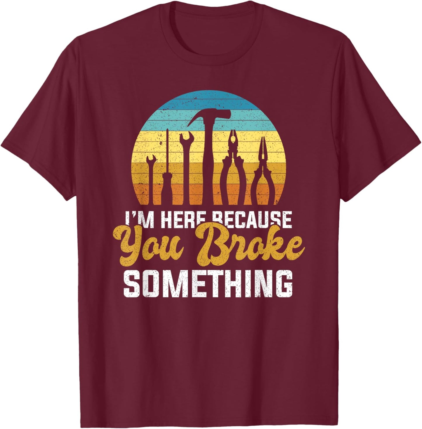 I'm Here Because You Broke Something Handyman Mechanic T-Shirt - T-Shirt | Maroon