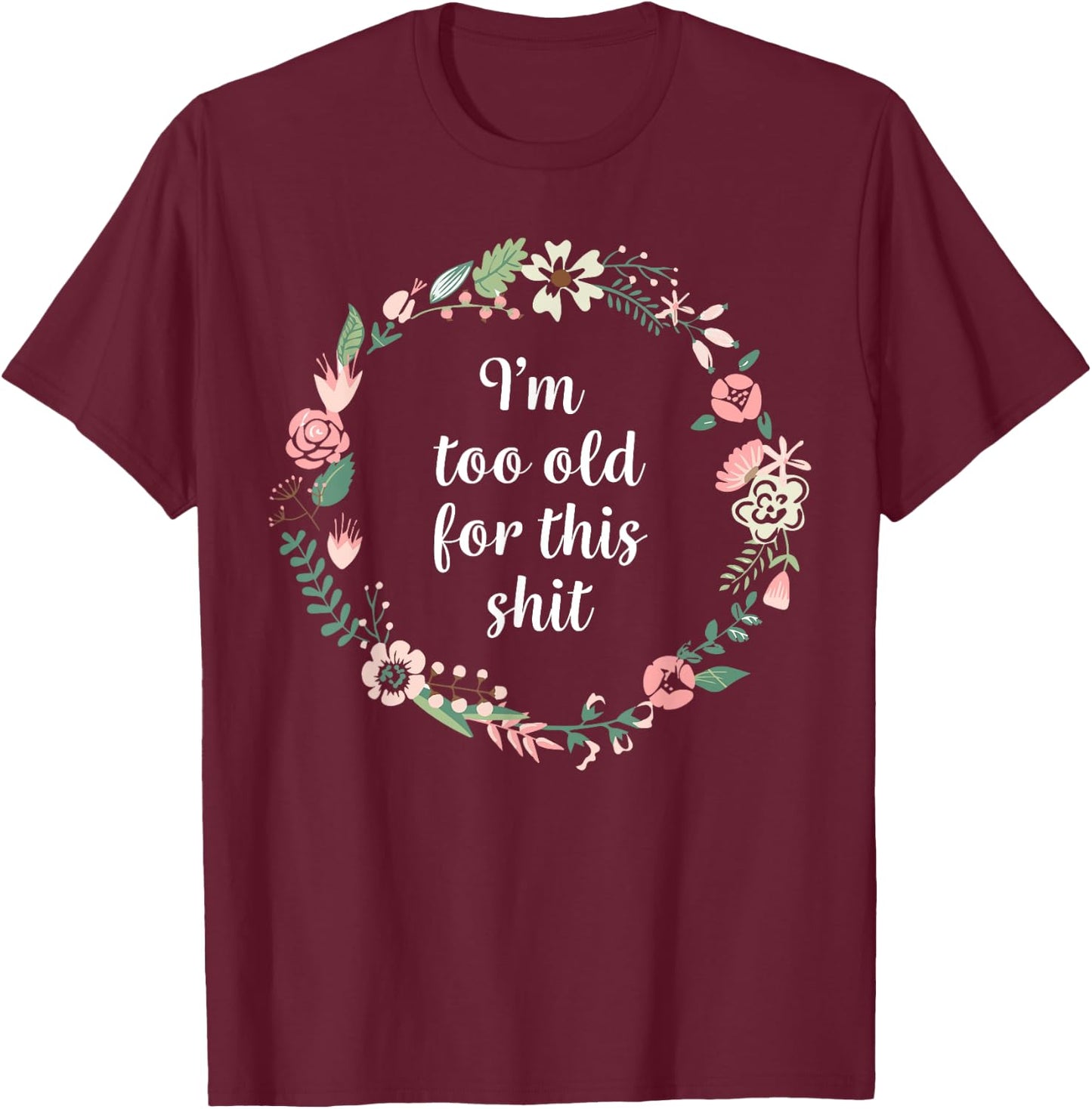 I'm too old for this shit - Pretty Floral Fun Sarcasm Swear T-Shirt - T-Shirt | Maroon