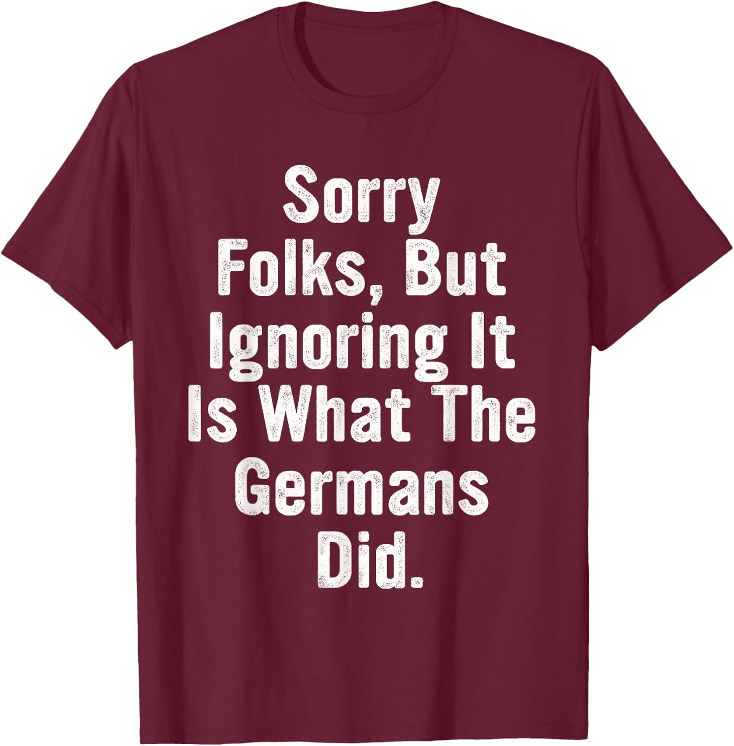 Sorry Folks, But Ignoring It Is What The Germans Did Quote T-Shirt - T-Shirt | Maroon