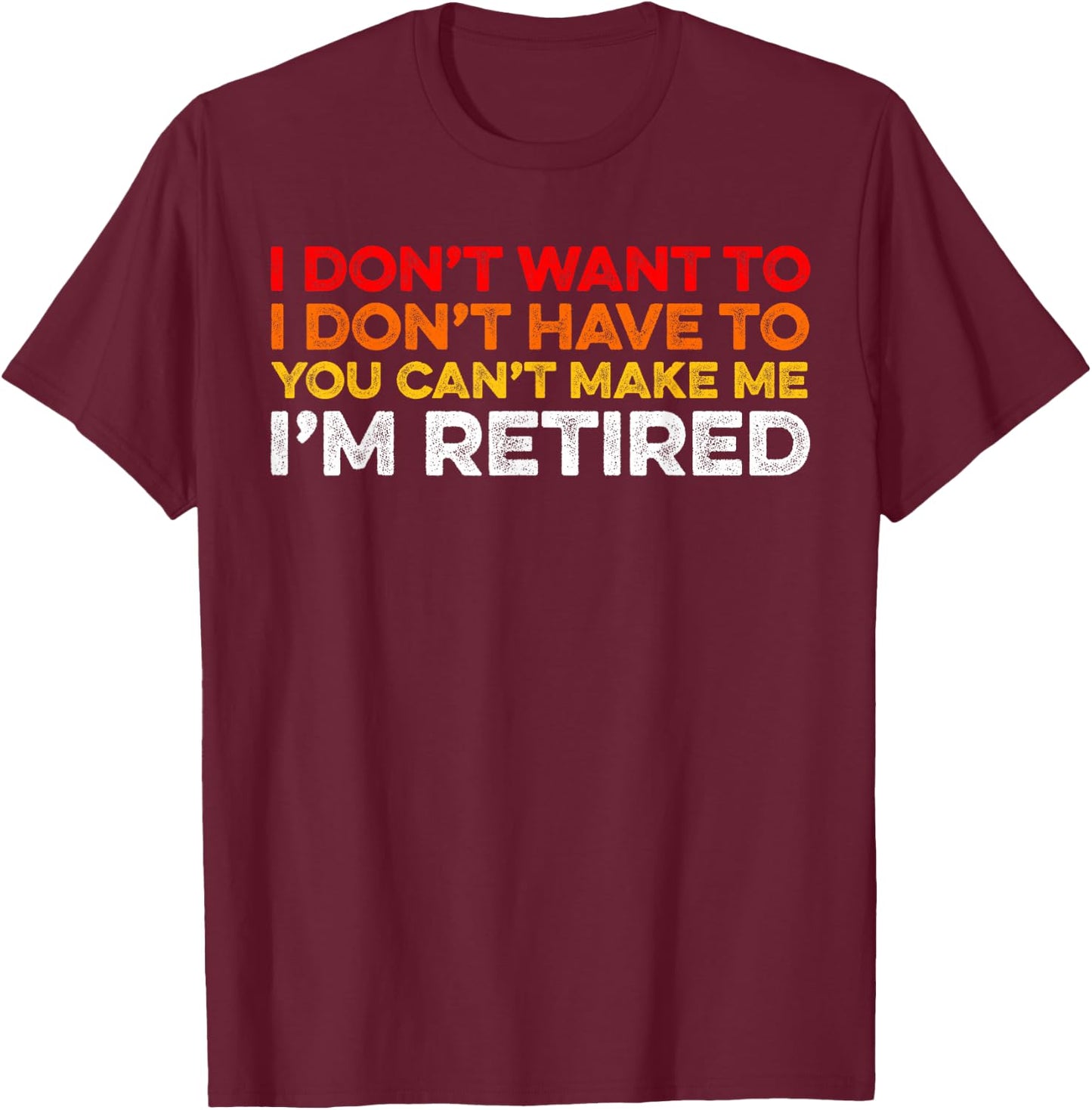 I Don't Want To I Don't Have To You Can't Make Me Im Retired T-Shirt - T-Shirt | Maroon