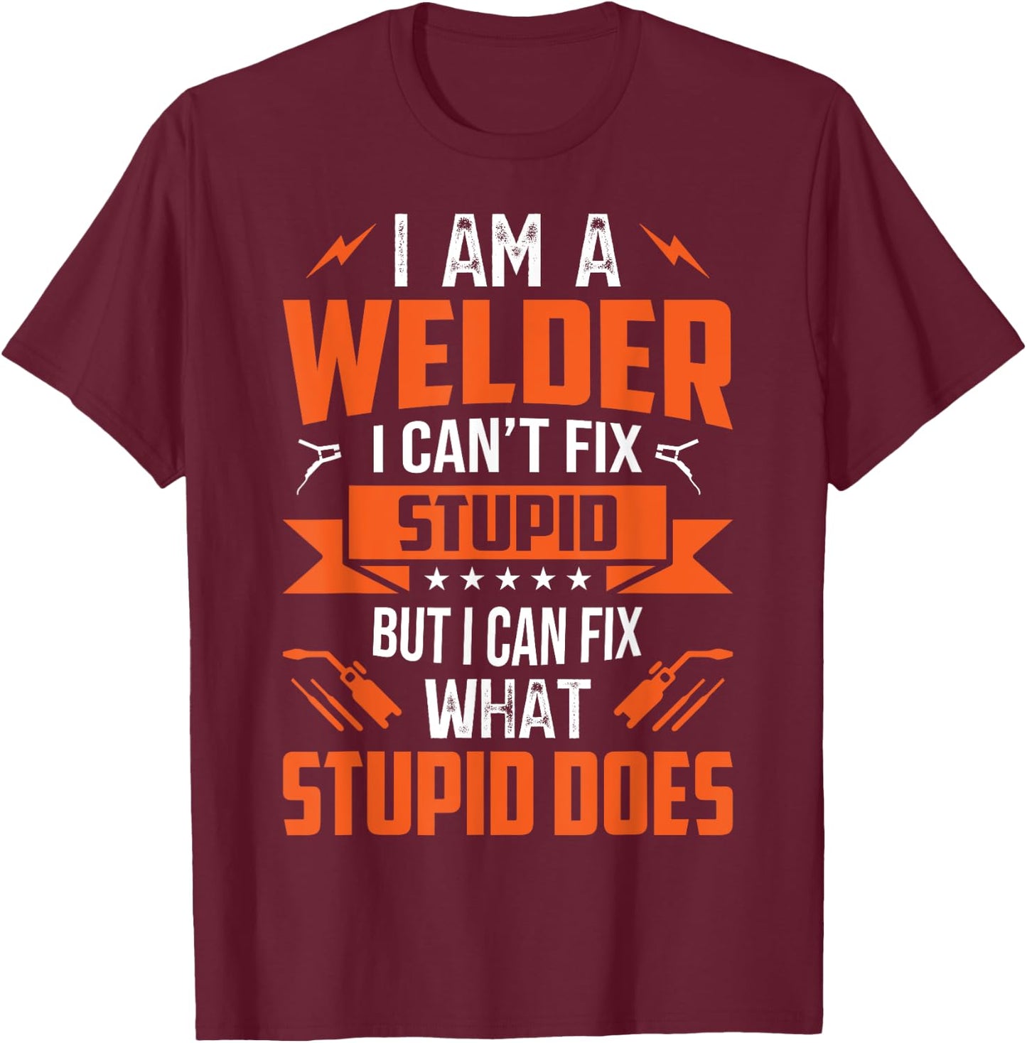 I Am A Welder I Can't Fix Stupid But I Can Fix What Stupid T-Shirt - T-Shirt | Maroon