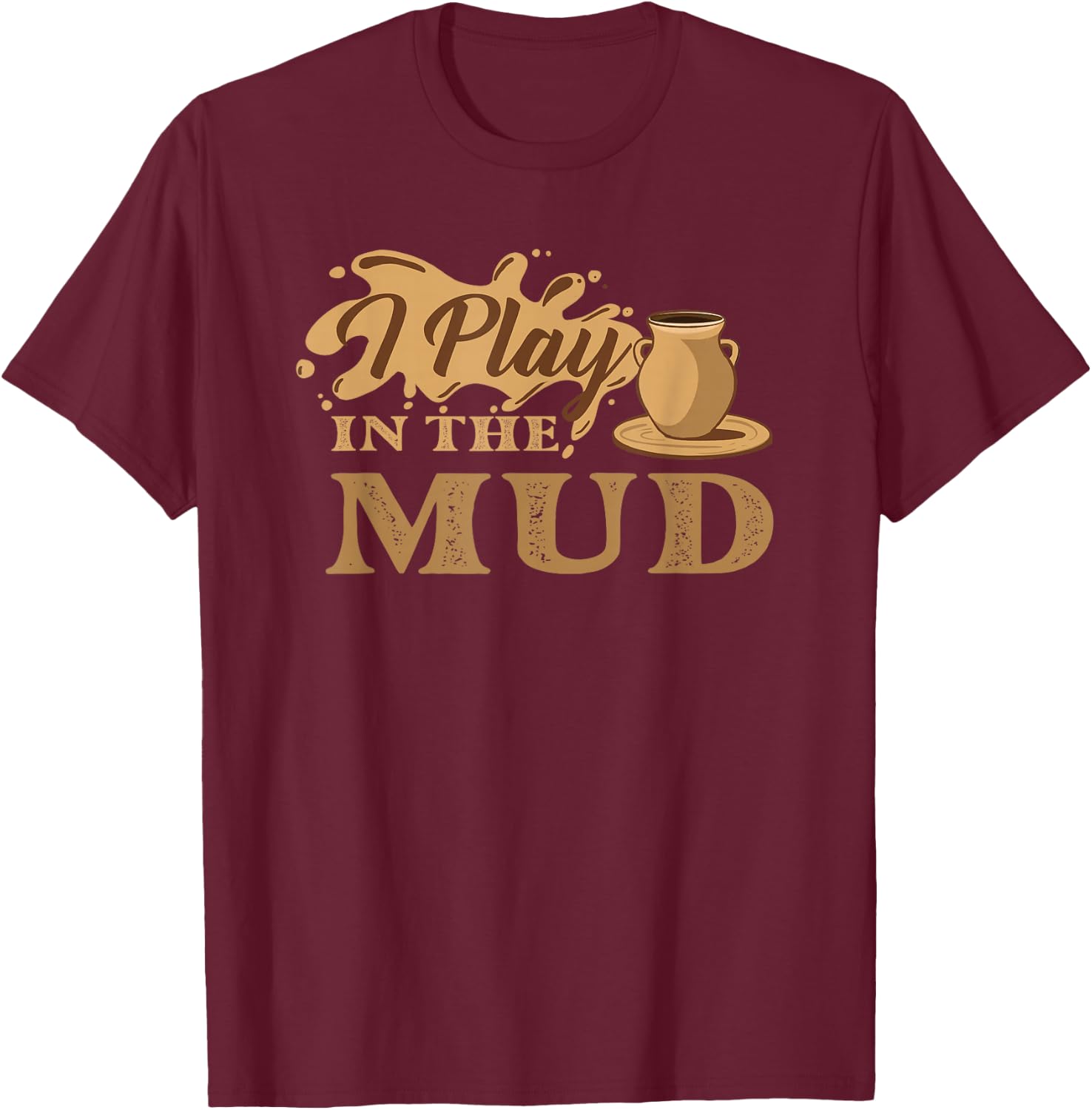I Play in The Mud - Pottery Ceramic Potter Ceramicist T-Shirt - T-Shirt | Maroon