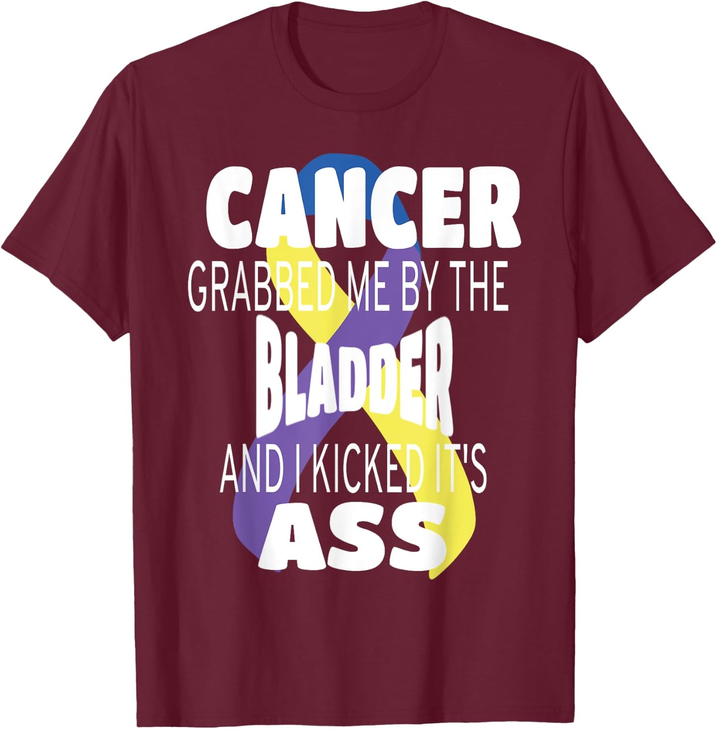 Cancer Grabbed Me By The Bladder And I Kicked Its Ass! T-Shirt - T-Shirt | Maroon