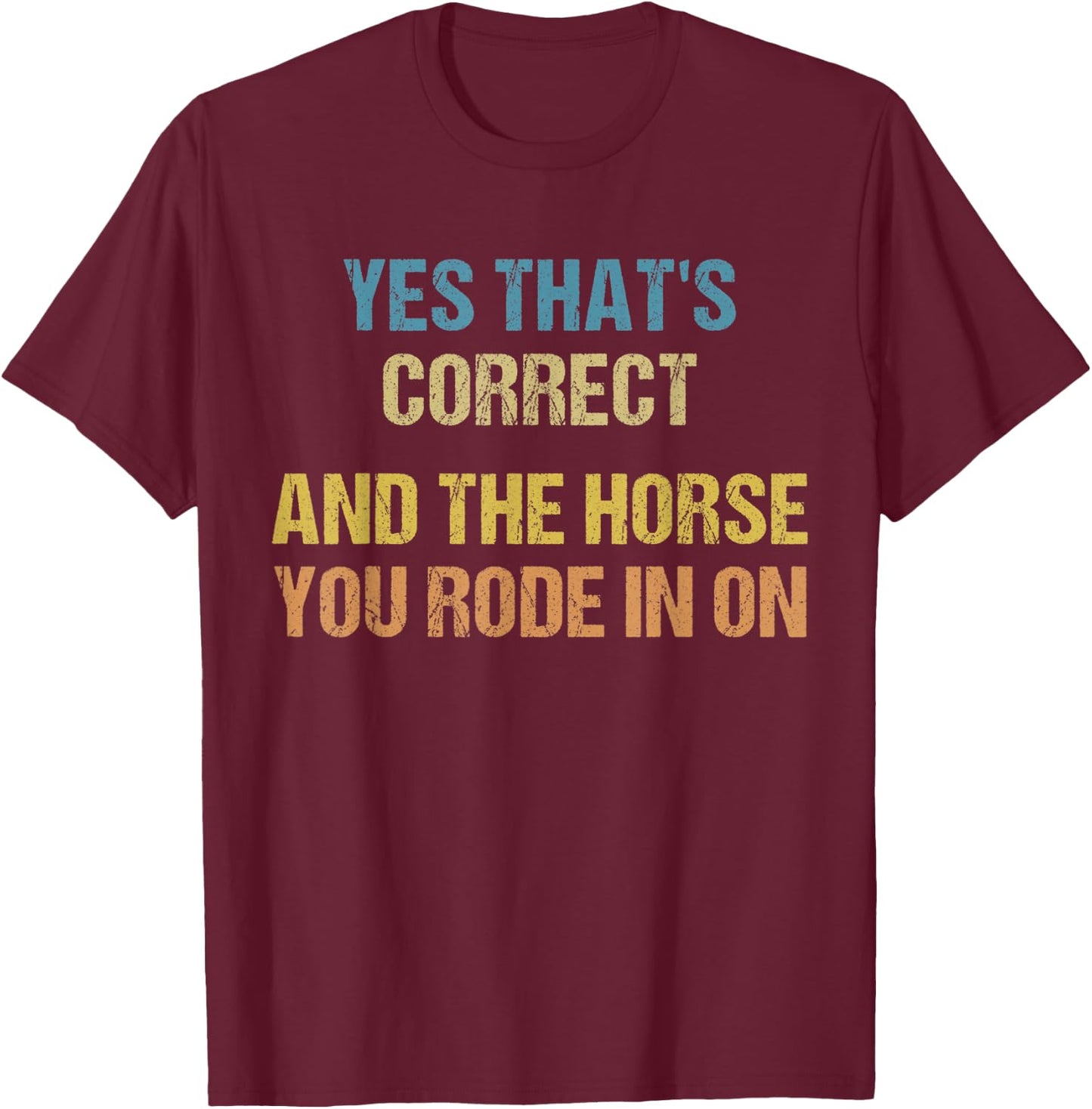 Yes That's Correct, And The Horse You Rode In On Funny T-Shirt - T-Shirt | Maroon