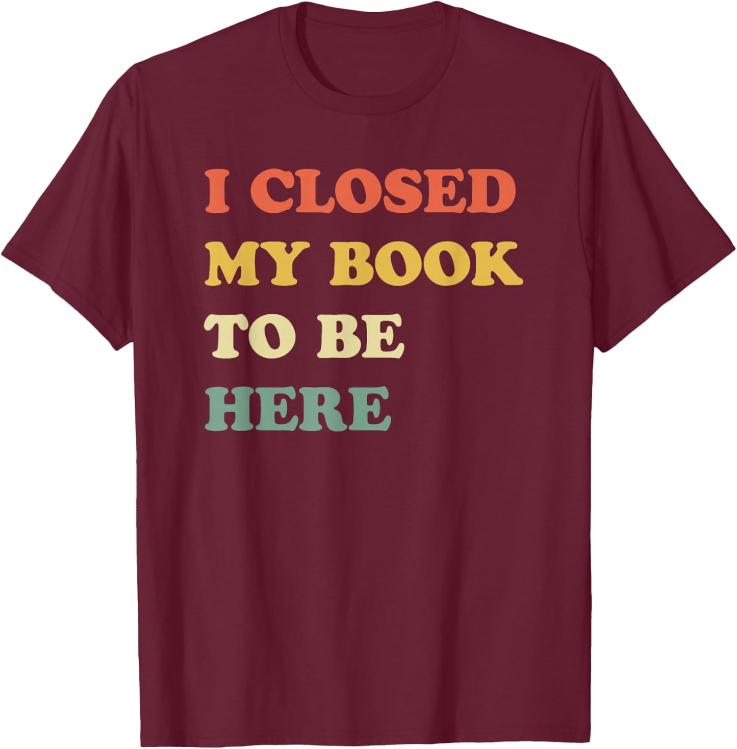 I Closed My Book to Be Here T-Shirt - T-Shirt | Maroon