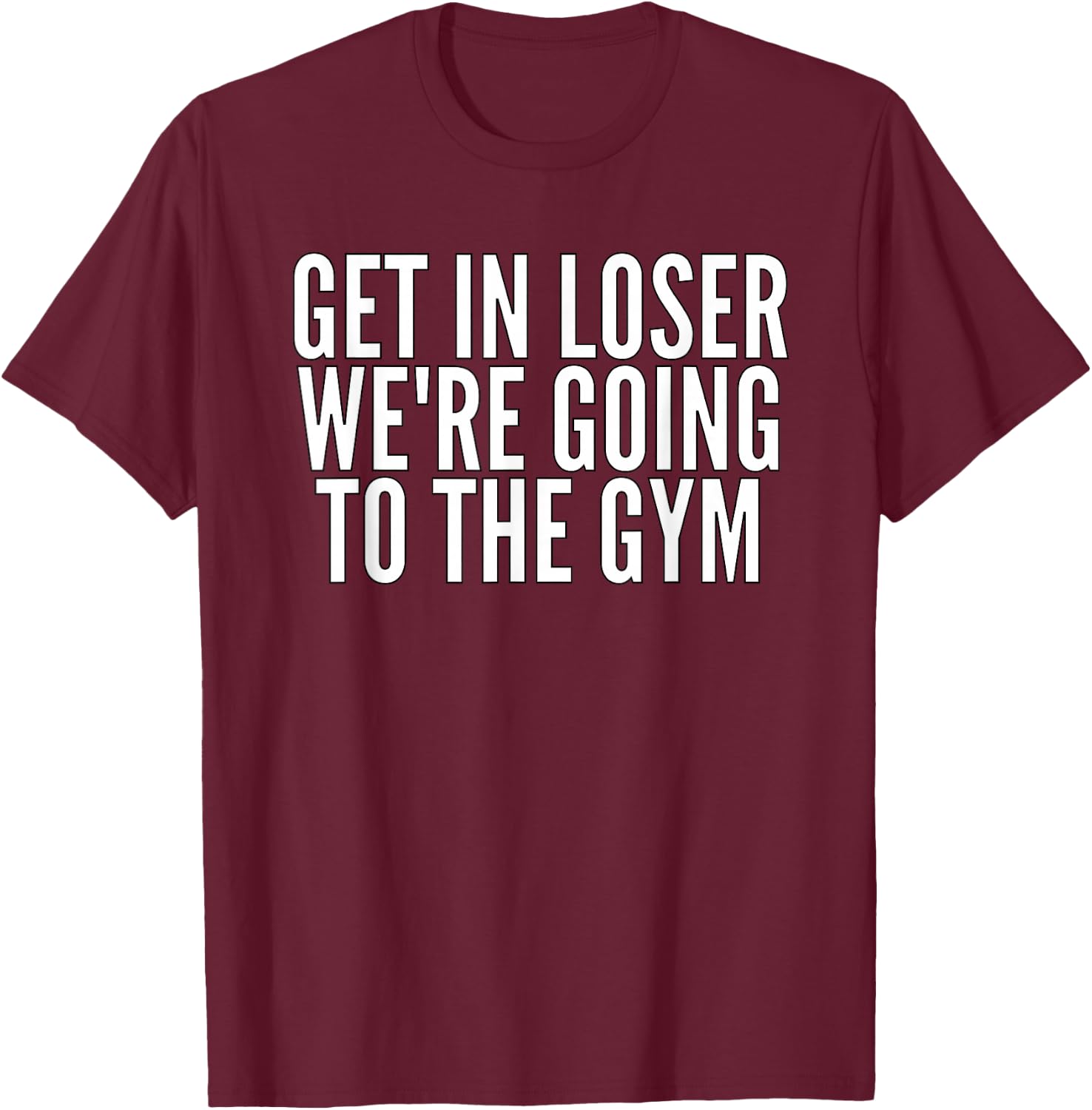 Get In Loser We're Going To The Gym Weightlifting T-Shirt - T-Shirt | Maroon