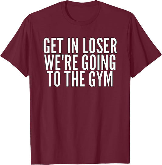 Get In Loser We're Going To The Gym Weightlifting T-Shirt - T-Shirt | Maroon