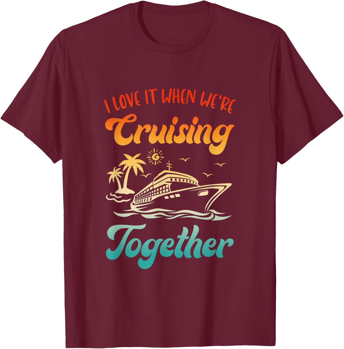 Cruise I Love It When We're Cruising Together Matching T-Shirt - T-Shirt | Maroon