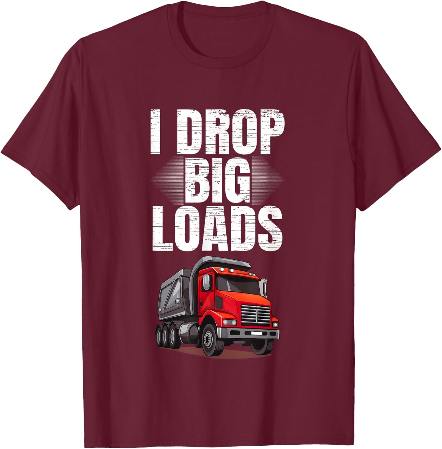 I Drop Big Loads Dump Truck Driver T-Shirt - T-Shirt | Maroon
