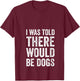 I Was Told There Would Be Dogs Funny Dog Lover Dog Owner V-Neck T-Shirt - T-Shirt | Maroon