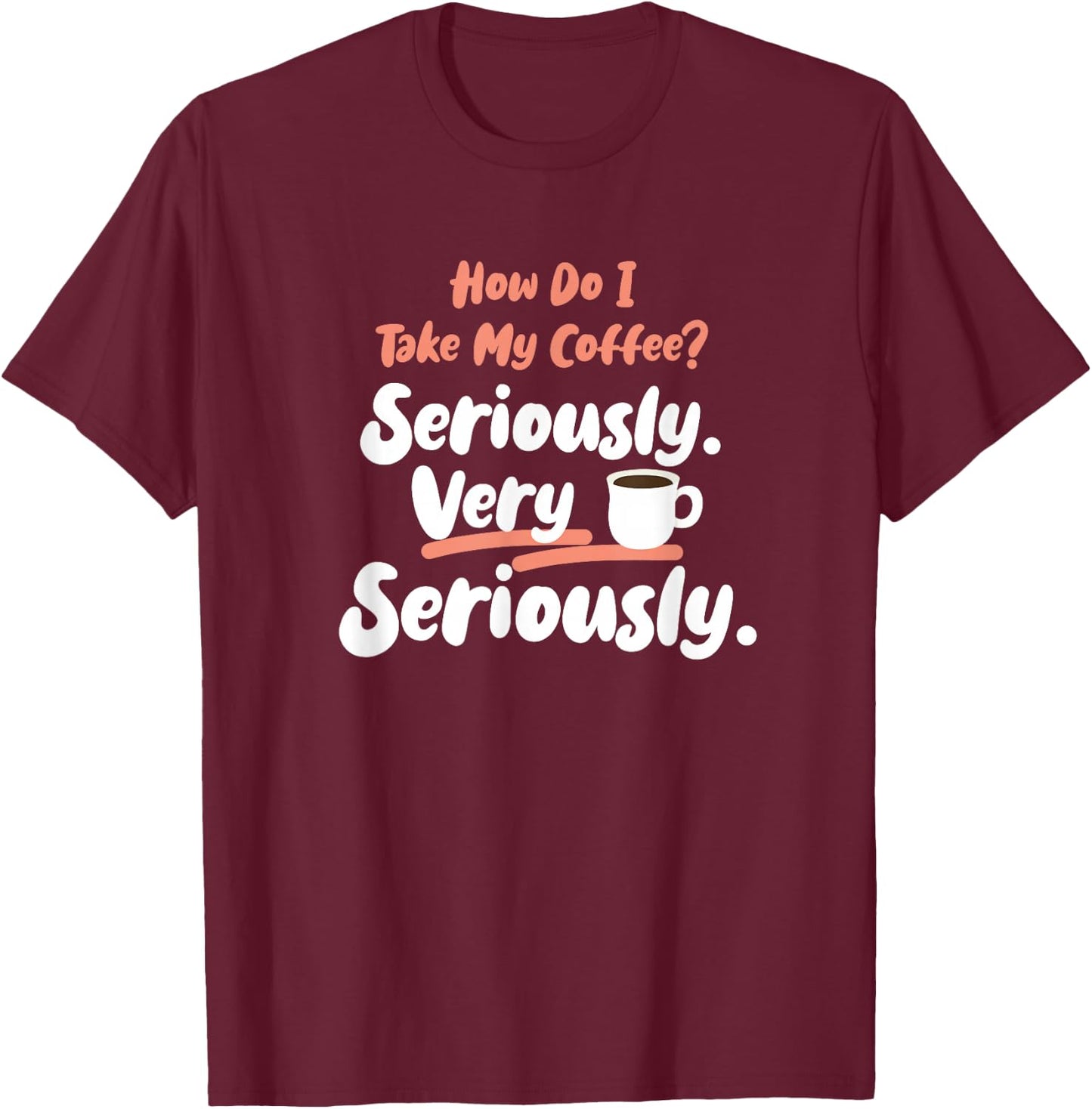 How do I take my Coffee? Seriously. Very Seriously. T-Shirt - T-Shirt | Maroon