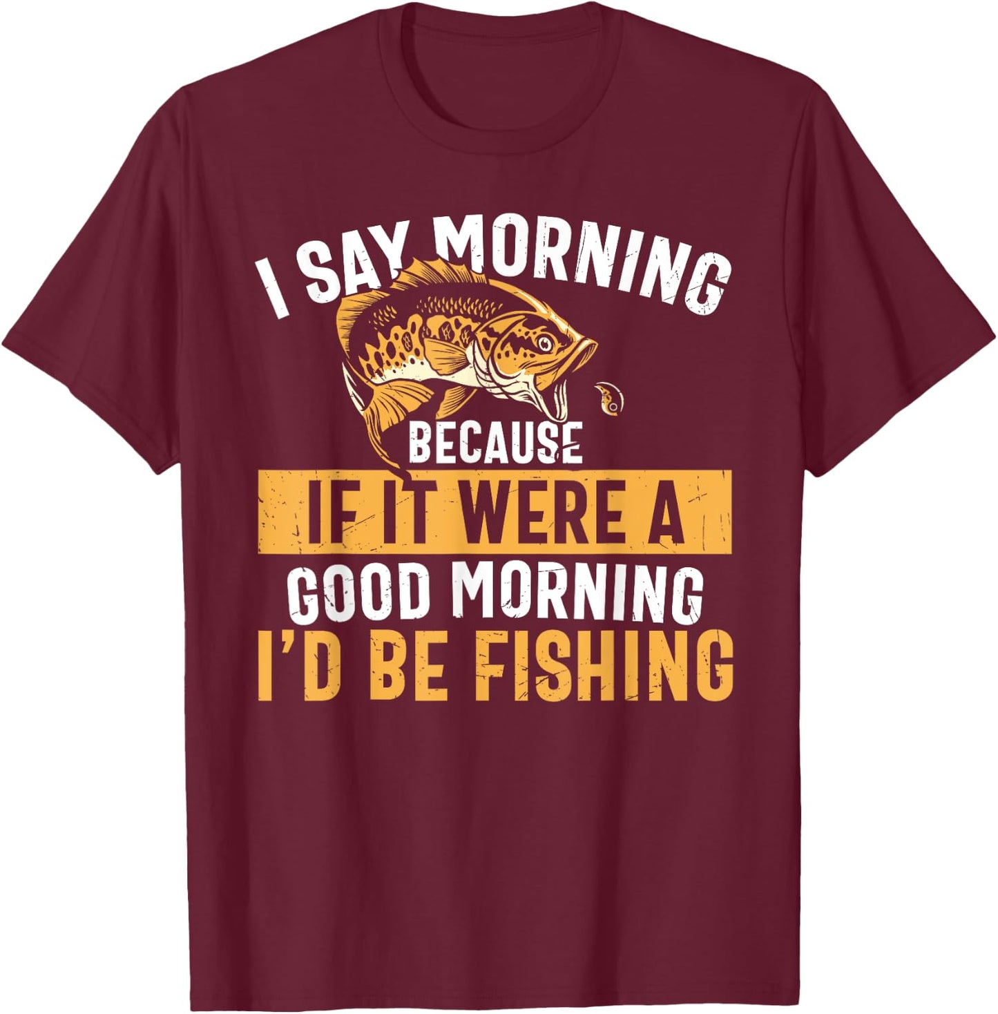 I Say Morning If It Were A Good Morning I'd Be Fishing Funny T-Shirt - T-Shirt | Maroon