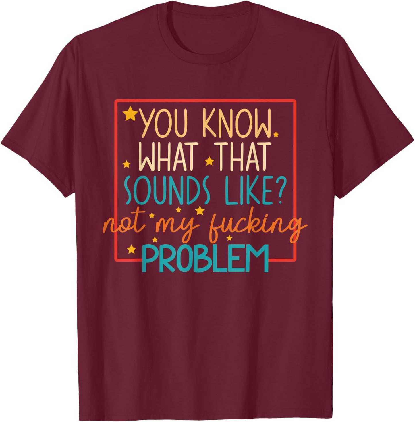 You Know What That Sounds Like? Not My Fucking Problem Funny T-Shirt - T-Shirt | Maroon