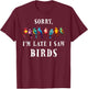 Sorry i'm Late I Saw Birds Funny Bird Lover Birding T-Shirt - T-Shirt | Maroon