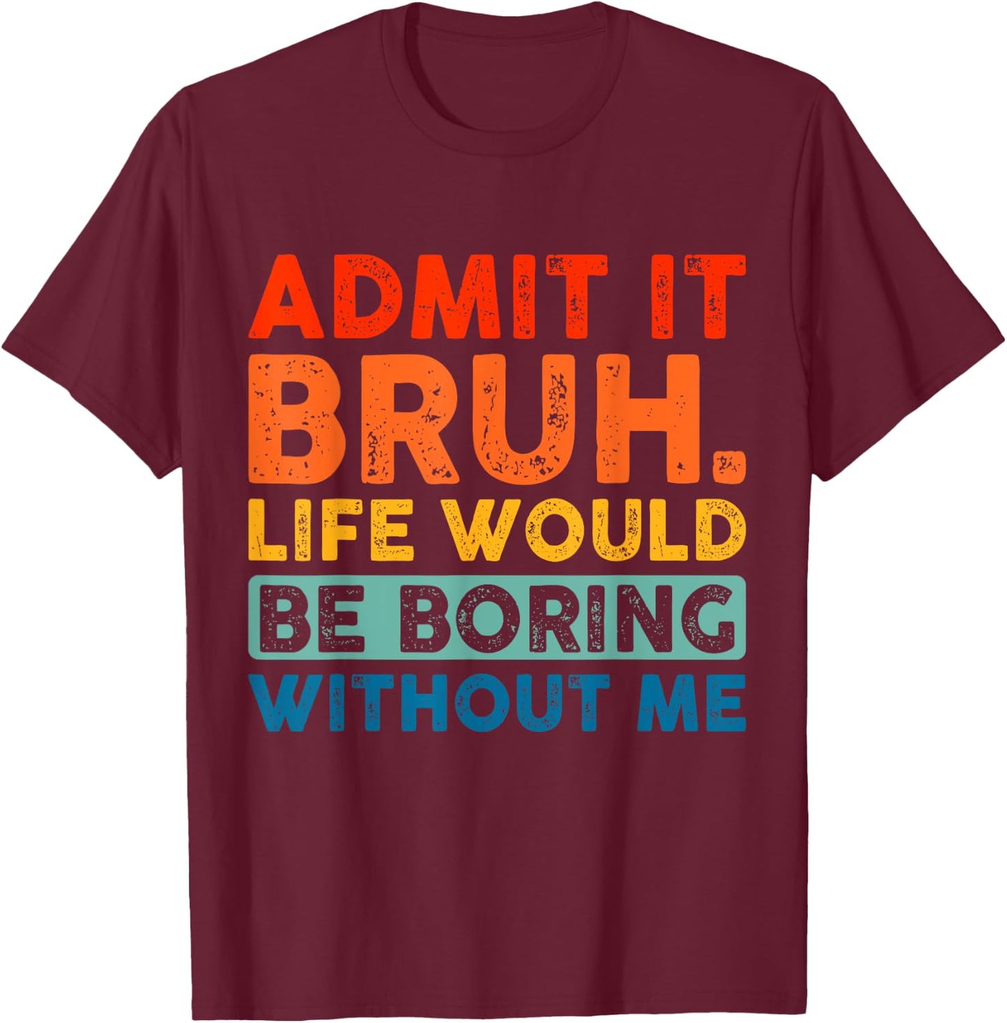 Admit It Bruh Life Would Be Boring Without Me Funny Saying T-Shirt - T-Shirt | Maroon