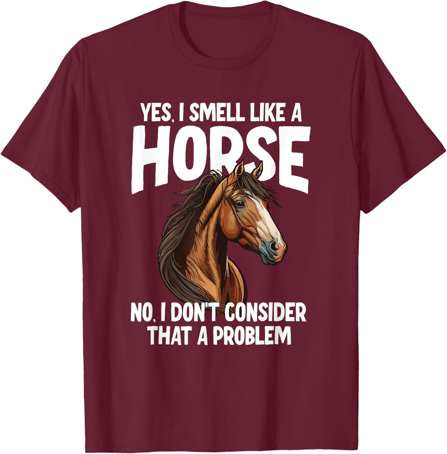 Yes I Smell Like a Horse No I Don't Consider That a Problem T-Shirt - T-Shirt | Maroon