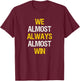We Almost Always Almost Win Funny Football Sports Fan Saying T-Shirt - T-Shirt | Maroon