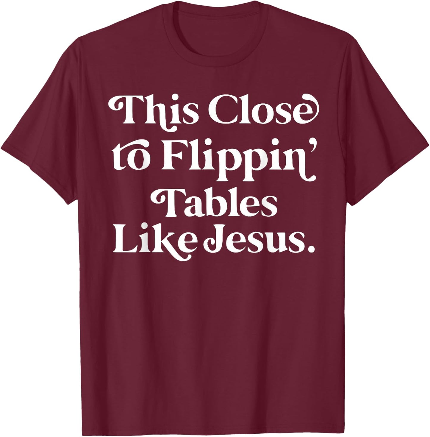 This close to Flippin tables like Jesus T-Shirt - T-Shirt | Maroon