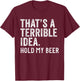 That's A Terrible Idea Hold My Beer Funny Drinking T-Shirt - T-Shirt | Maroon