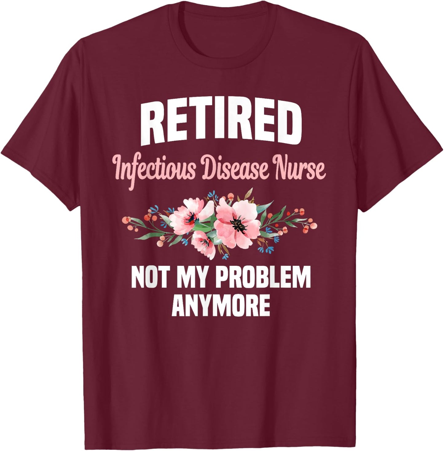 Retired Infectious Disease Nurse Not My Problem Anymore T-Shirt - T-Shirt | Maroon