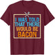 I Was Told That There Would Be Bacon Food Critic Saying Puns T-Shirt - T-Shirt | Maroon