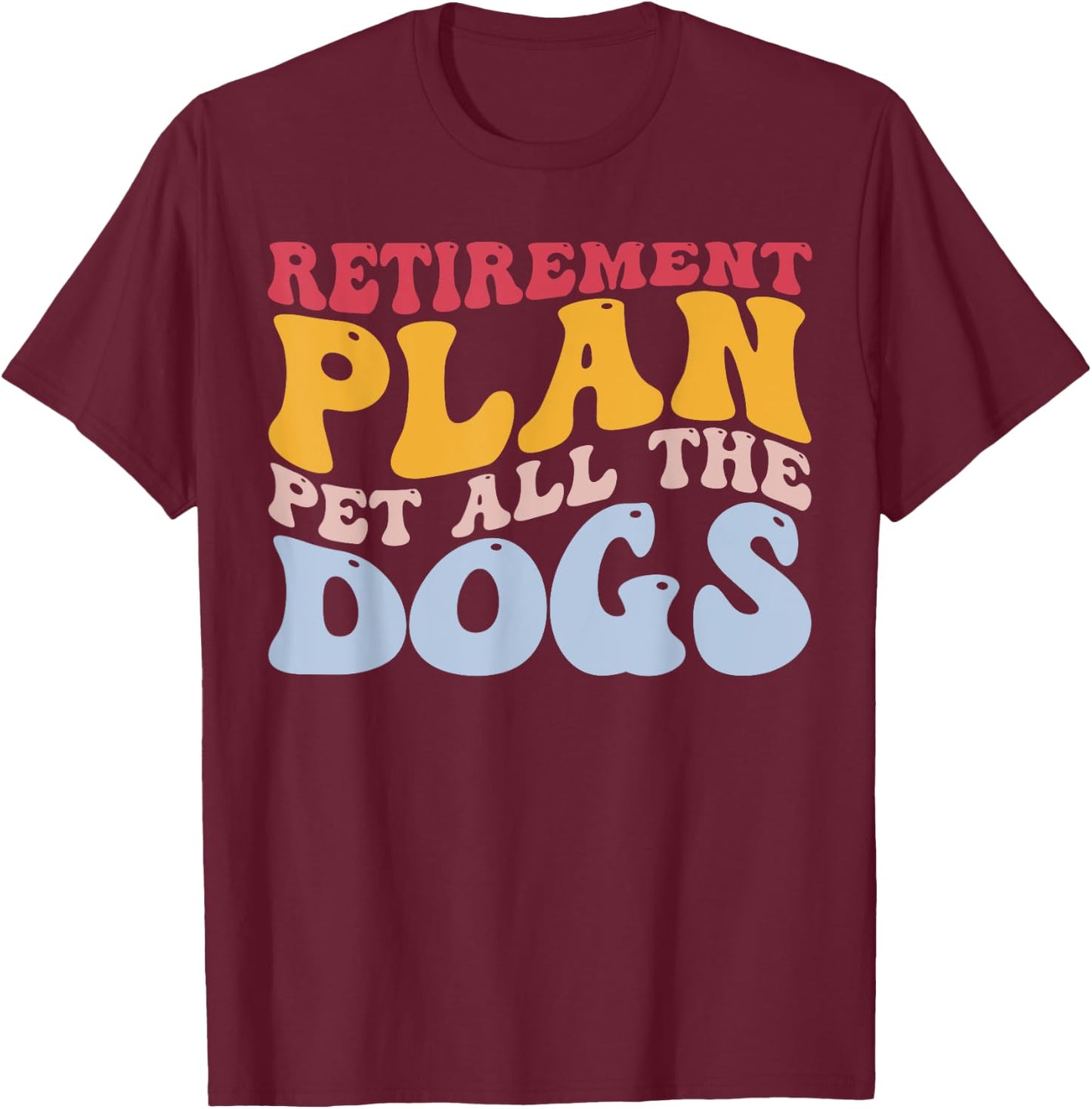Retirement Plan Pet All The Dogs Funny Retired Pet Lover T-Shirt - T-Shirt | Maroon