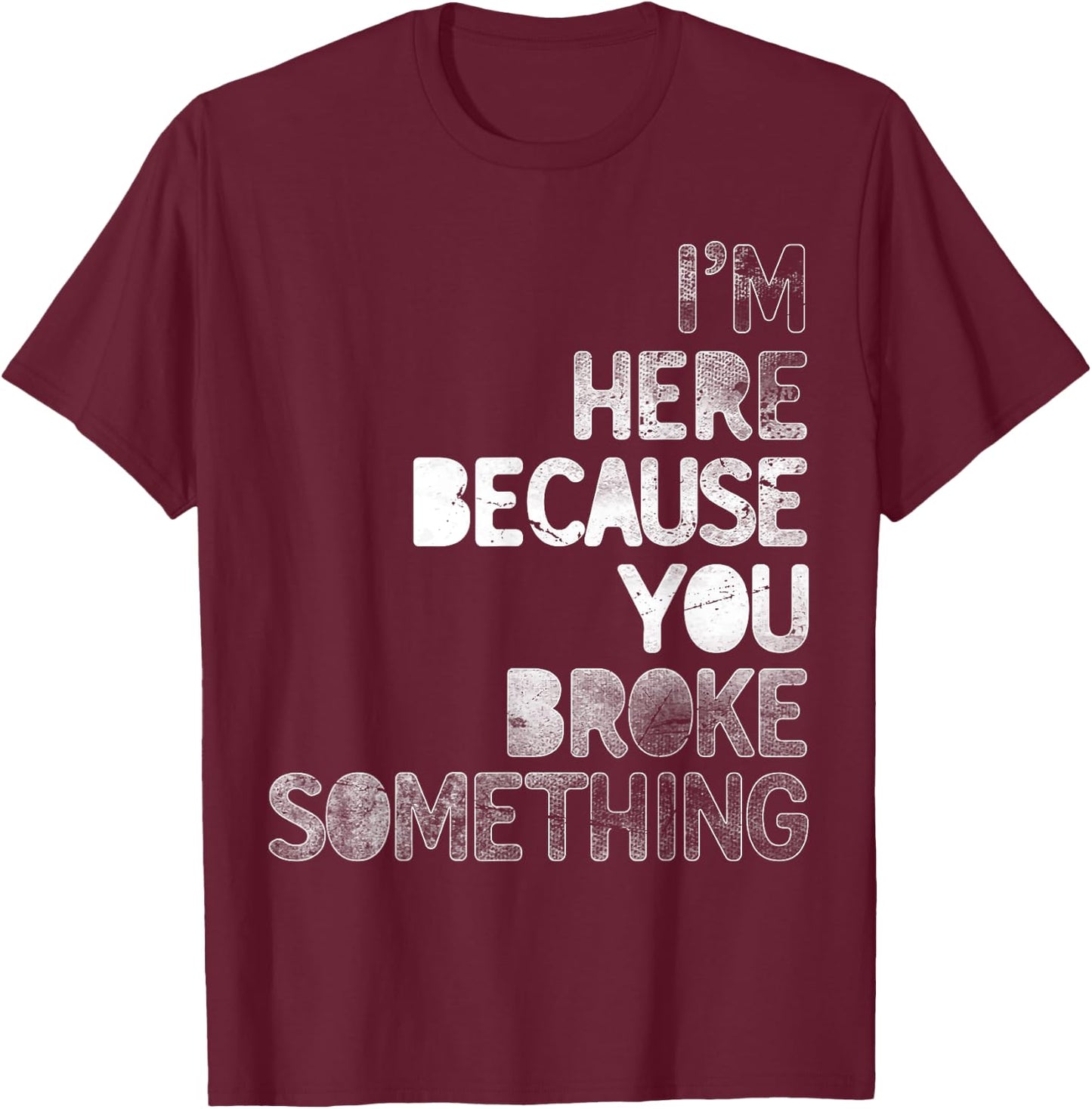 I'm Here Because You Broke Something Mechanic Technician T-Shirt - T-Shirt | Maroon