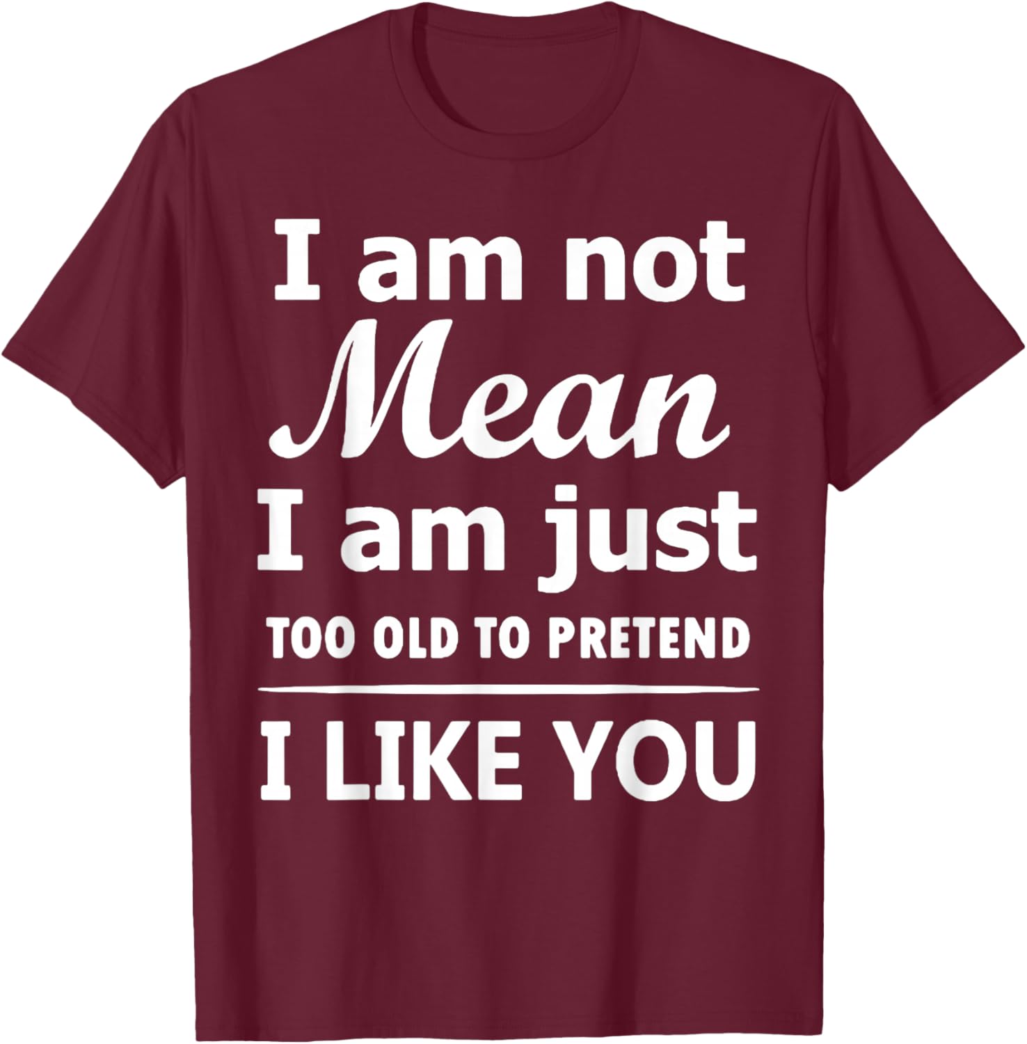 I Am Not Mean I Am Just Too Old to Pretend I Like You T-Shirt - T-Shirt | Maroon