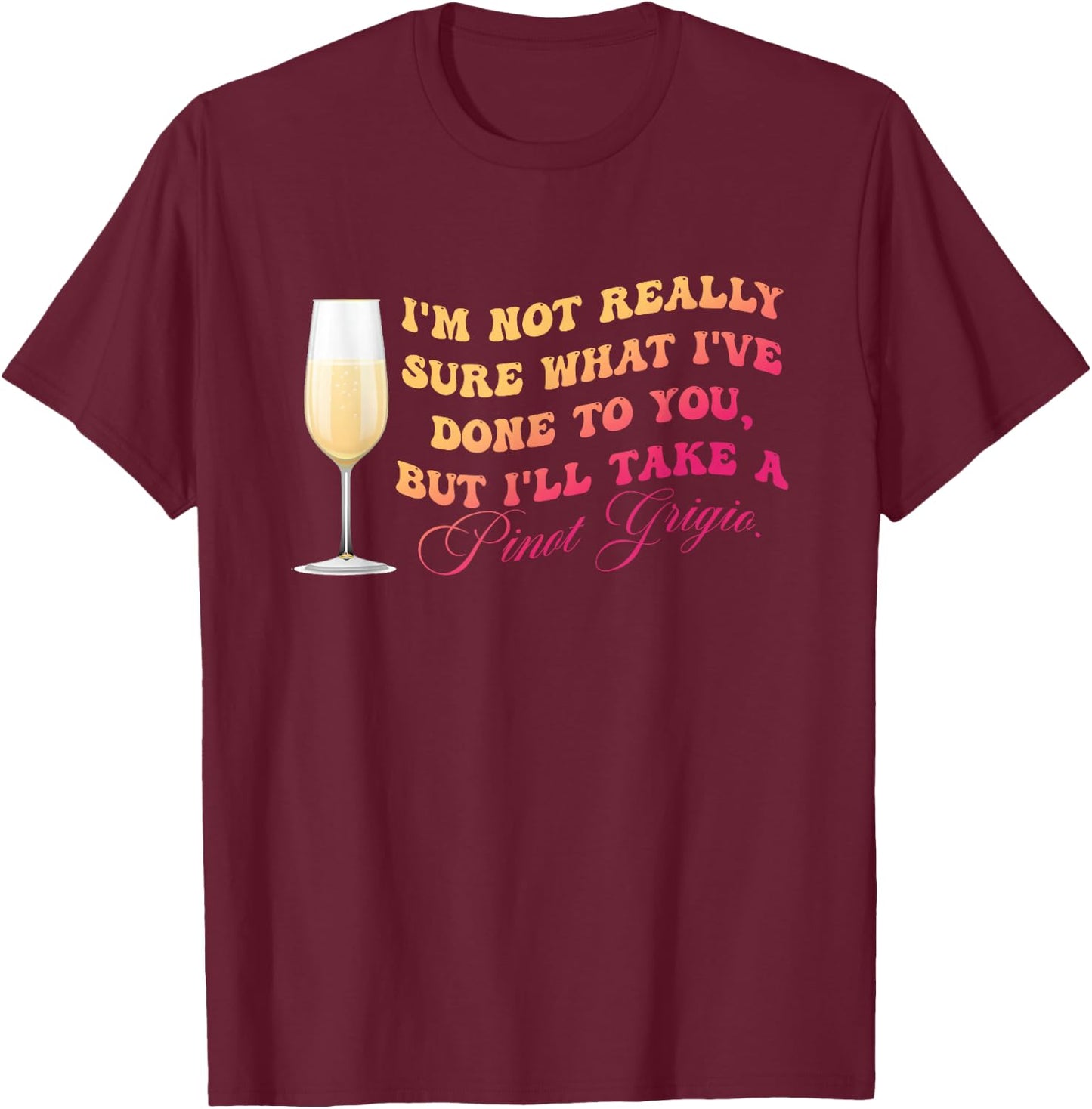 I've Done To You But I'll Take A Pinot Grigio Quote T-Shirt - T-Shirt | Maroon