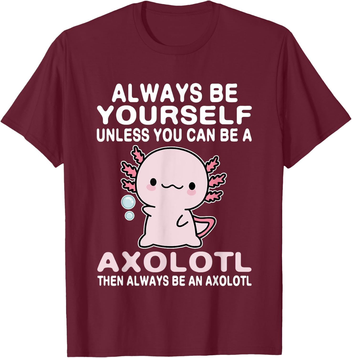 Axolotl Love Always Be Yourself Unless You Can Be An Axolotl T-Shirt - T-Shirt | Maroon