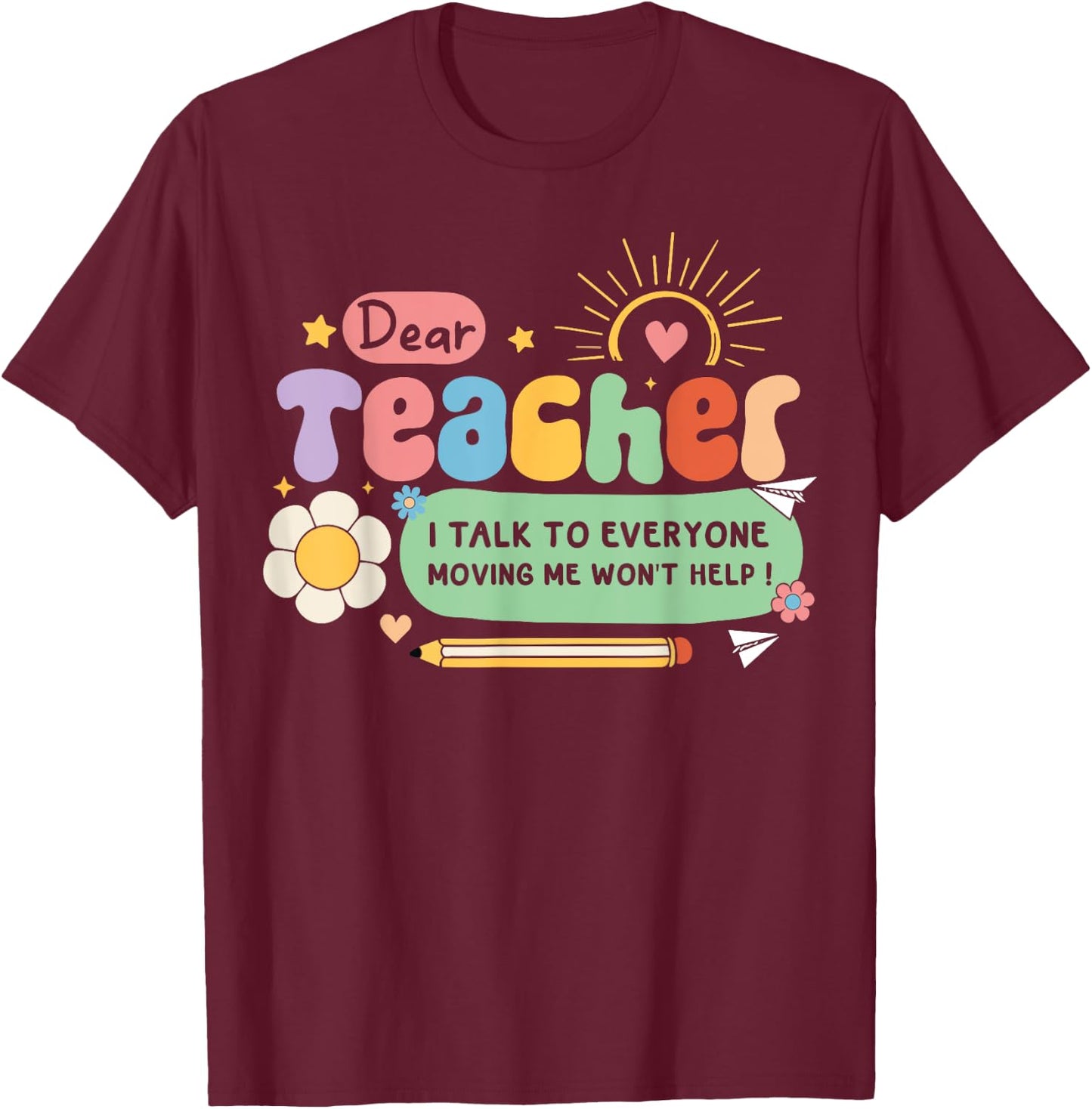 Dear Teacher I Talk To Everyone So Moving My Seat Won’t Help Women Girls Kids T-Shirt - T-Shirt | Maroon