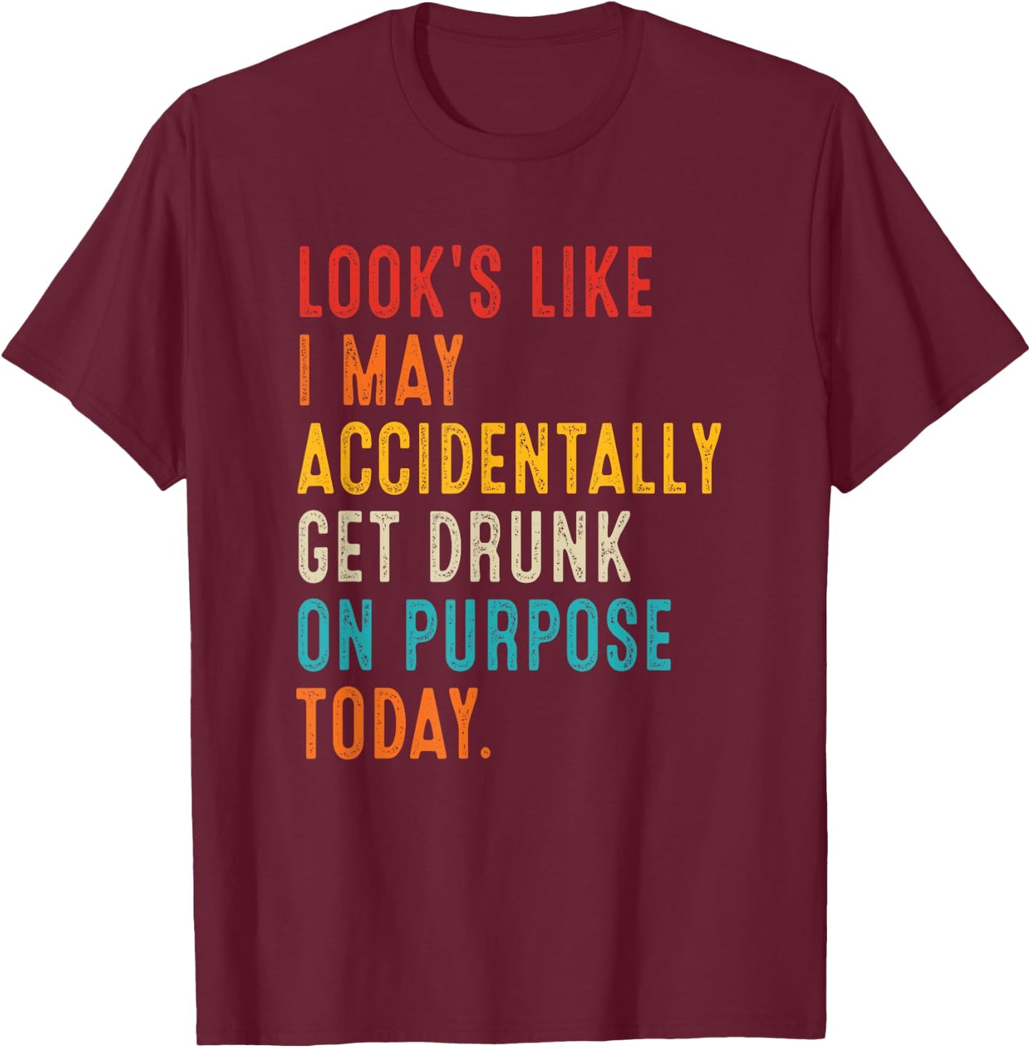 Looks Like I May Accidentally Get Drunk On Purpose Today T-Shirt - T-Shirt | Maroon