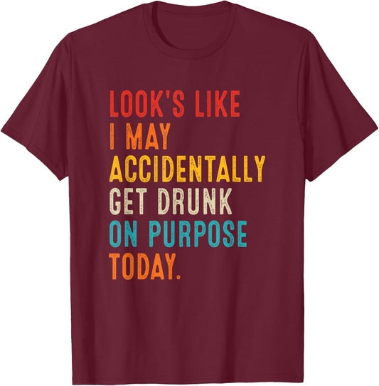 Looks Like I May Accidentally Get Drunk On Purpose Today T-Shirt - T-Shirt | Maroon
