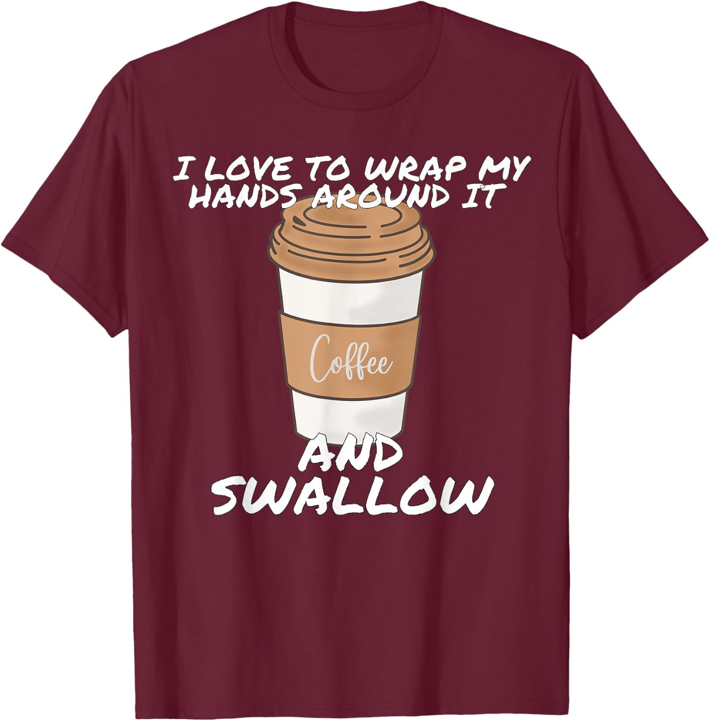 I Love To Wrap My Hands Around It And Swallow T-Shirt - T-Shirt | Maroon