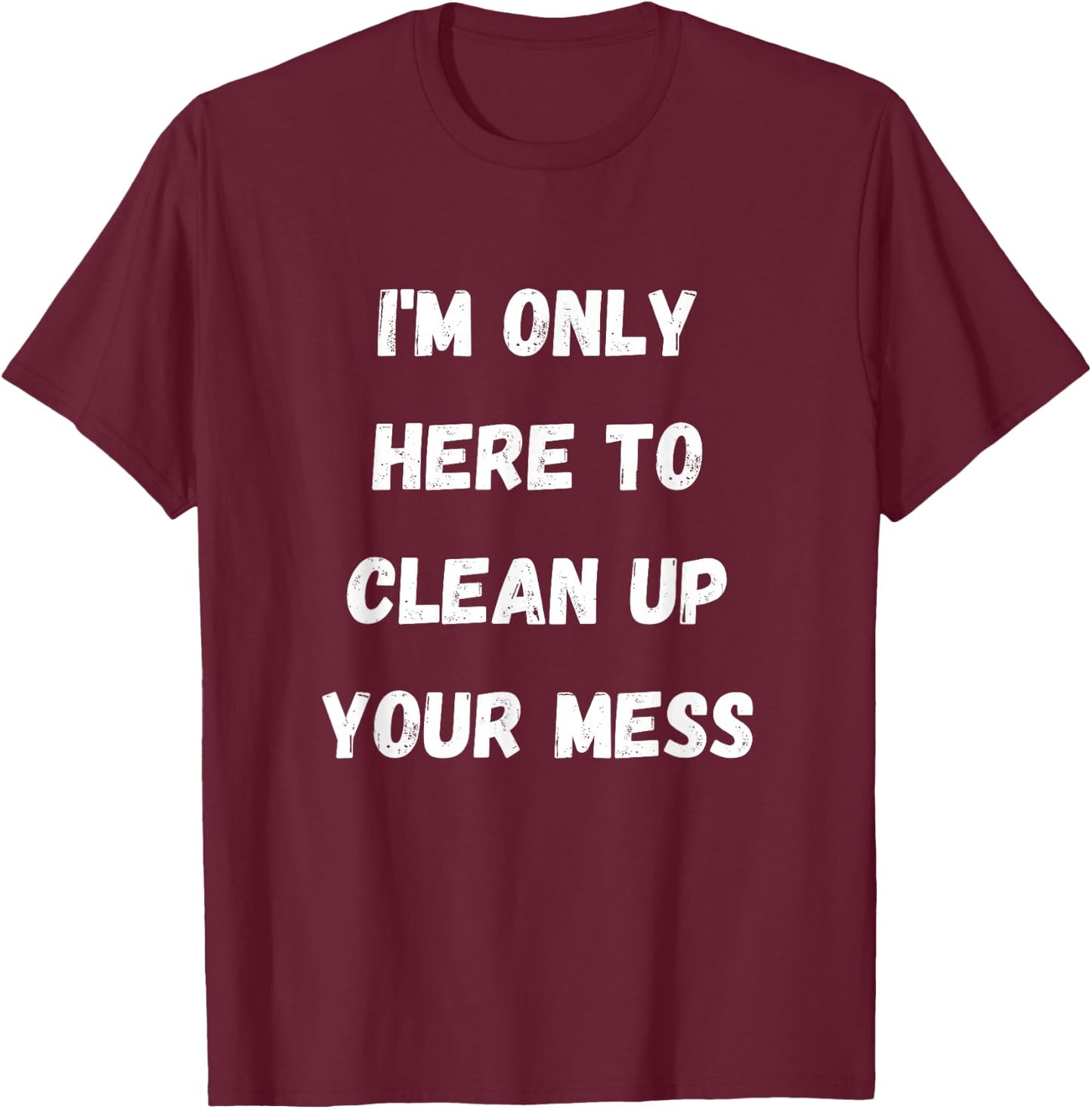 I'm Only Here To Clean Up Your Mess - Housewife Mom T-Shirt - T-Shirt | Maroon
