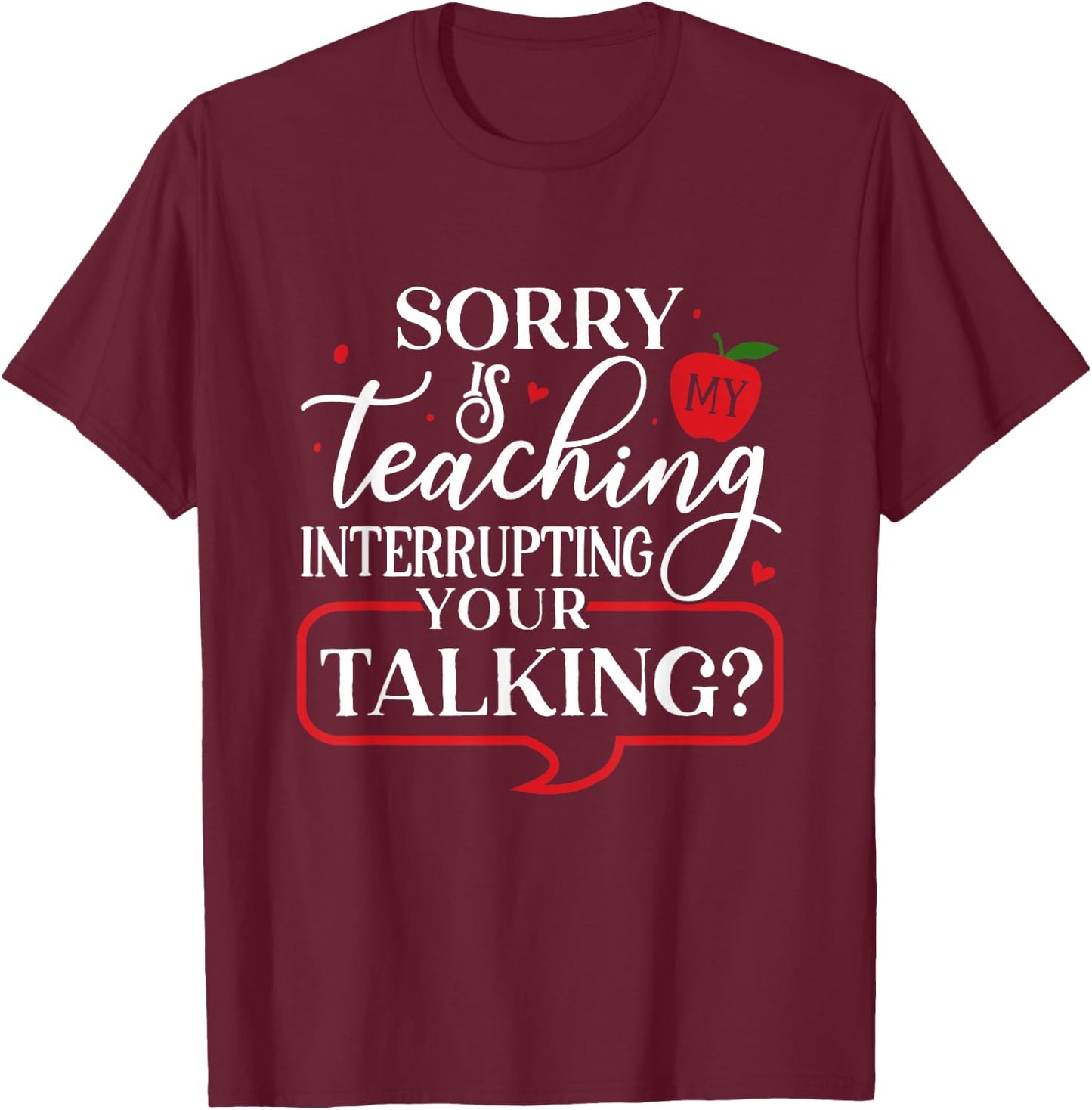 Sorry Is My Teaching Interrupting All Your Talking T-Shirt - T-Shirt | Maroon
