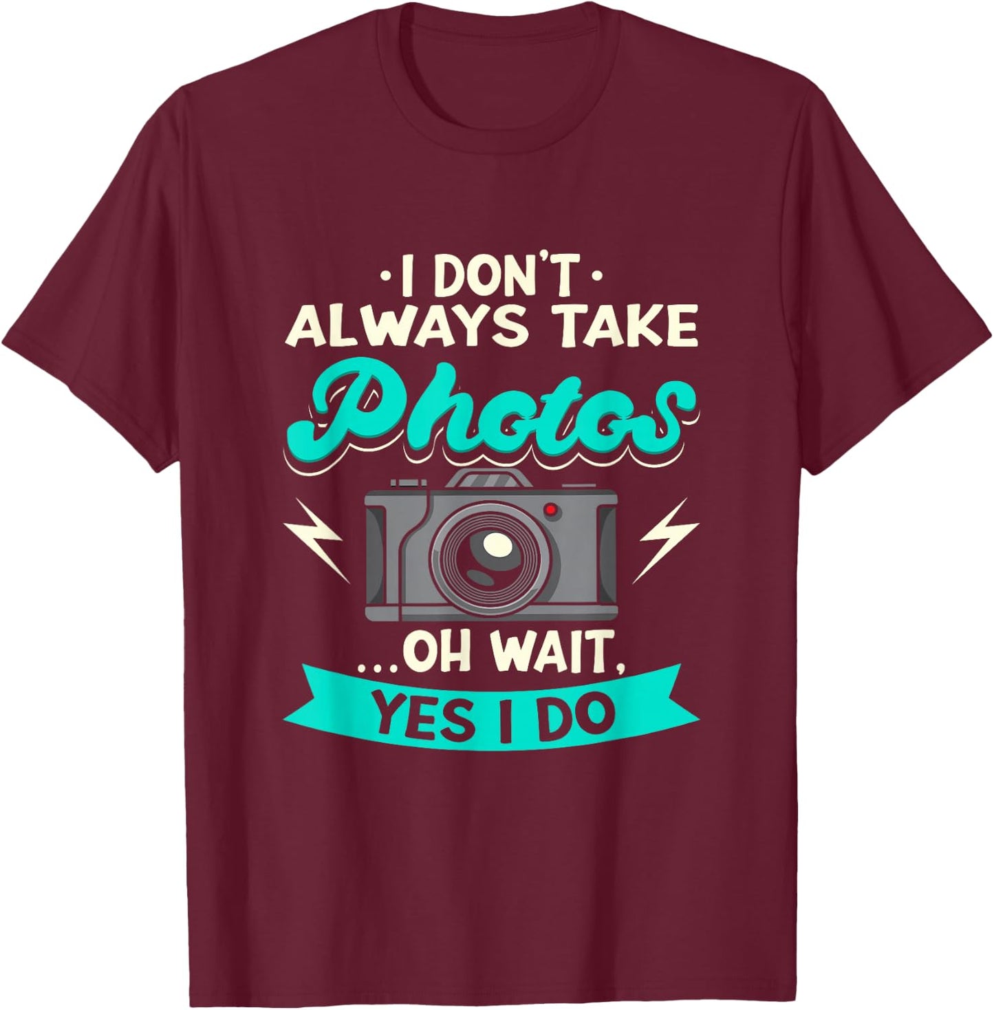 I Don't Always Take Photos Oh Wait Yes I Do Photography T-Shirt - T-Shirt | Maroon