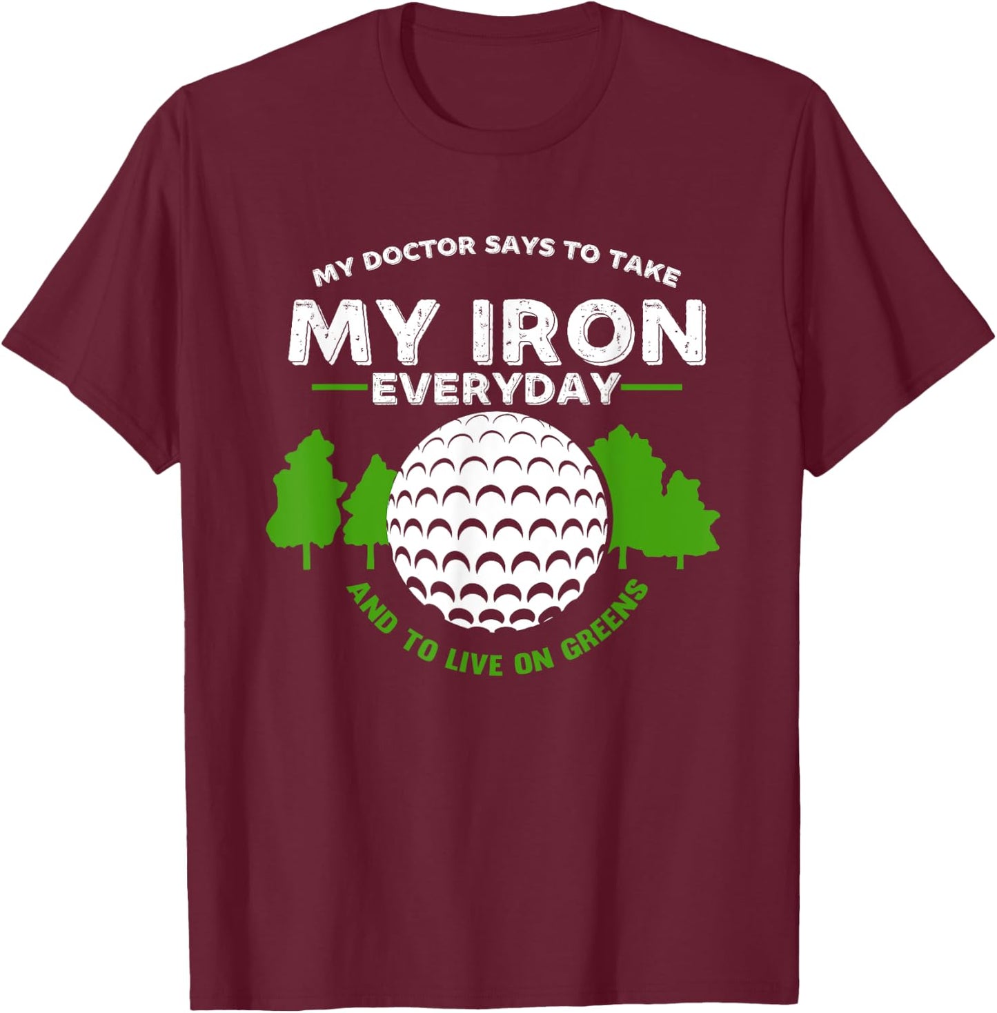 My Doctor Says To Take Iron And Live On Greens | Golfer Golf T-Shirt - T-Shirt | Maroon