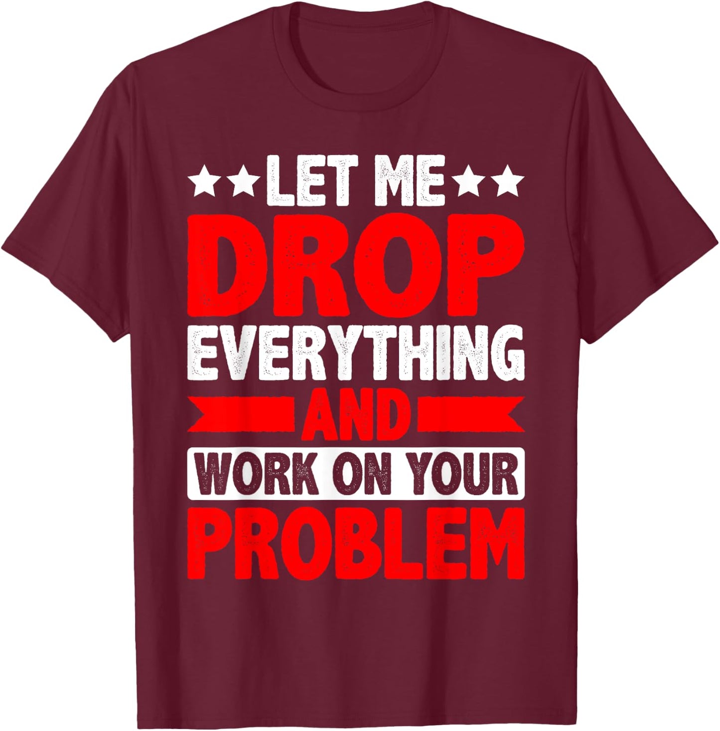 Let Me Drop Everything And Work On Your Problem T-Shirt - T-Shirt | Maroon