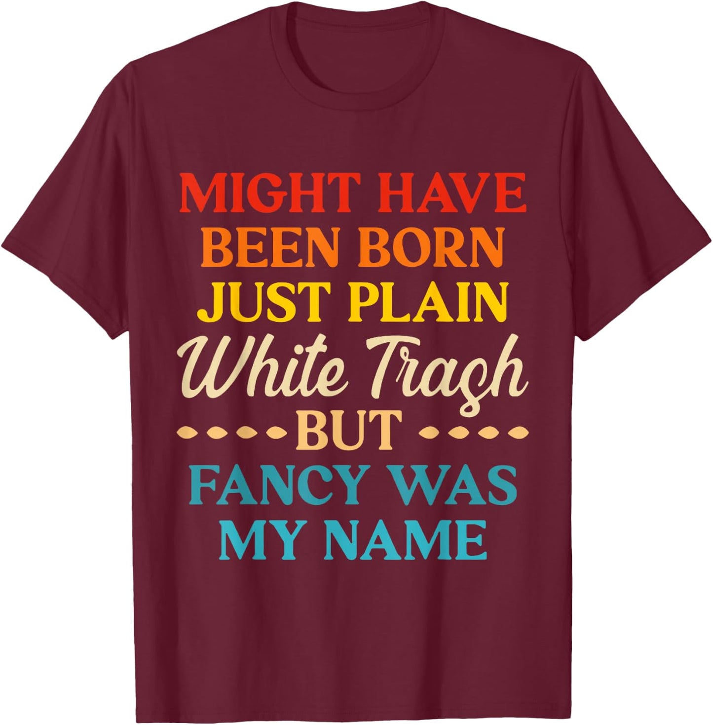Might Have Been Born Just Plain White Trash But Fancy Was My T-Shirt - T-Shirt | Maroon