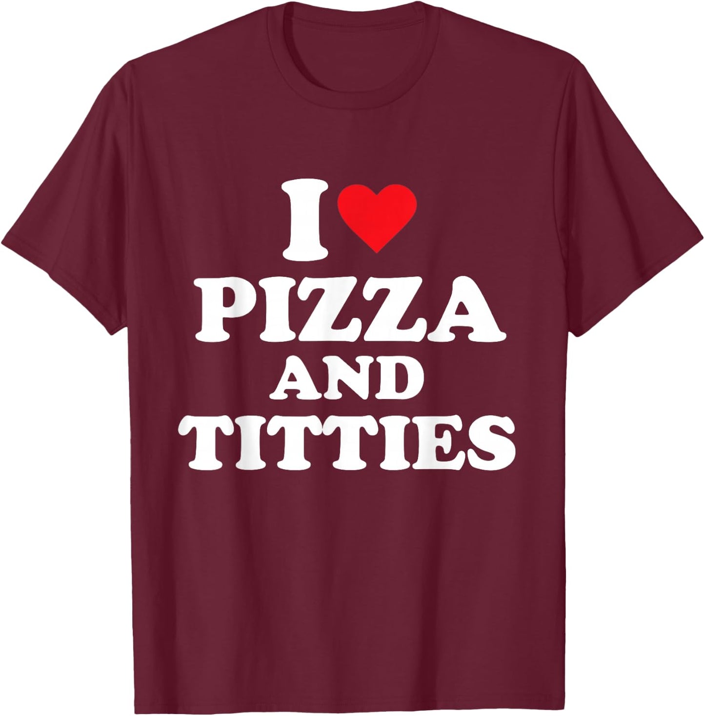 I Love Pizza and Titties T-Shirt - T-Shirt | Maroon