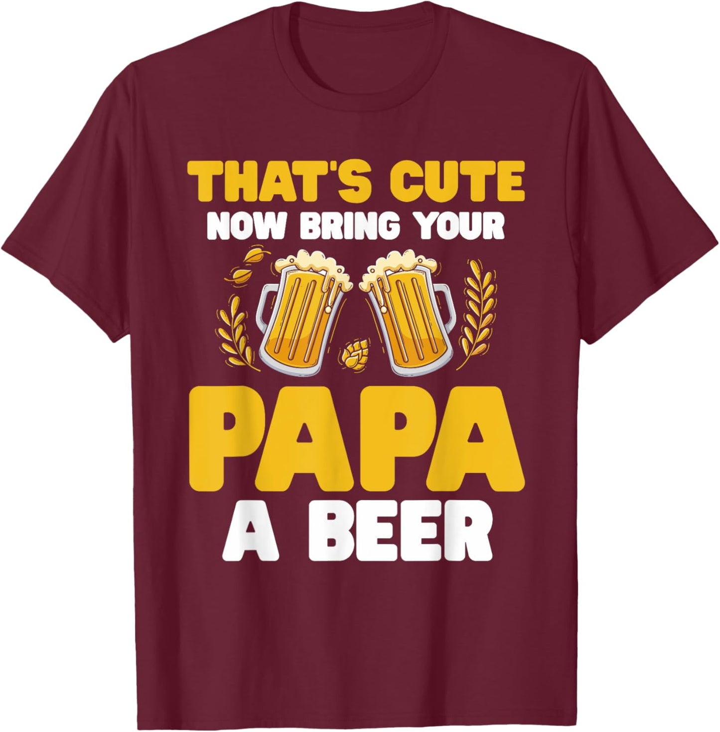 That's Cute Now Bring Your Papa A Beer T-Shirt - T-Shirt | Maroon