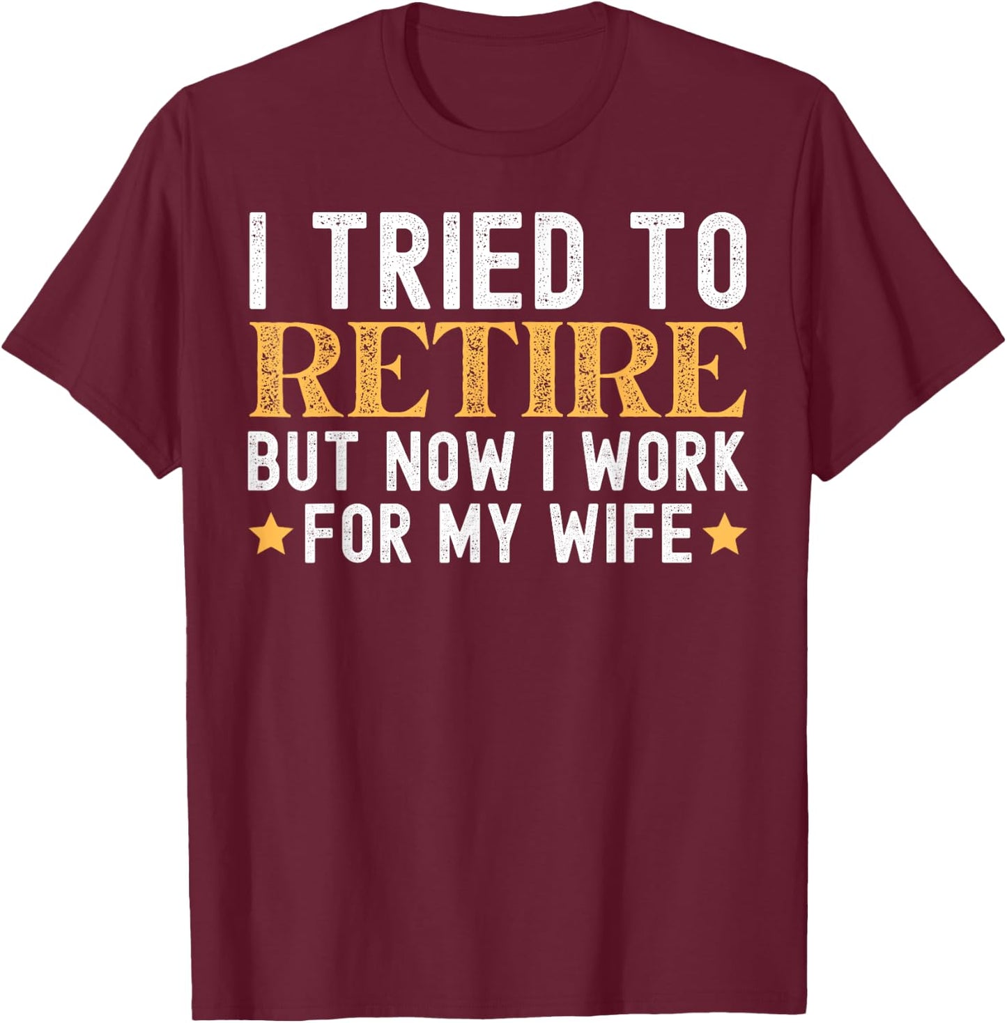 I Tried To Retire But Now I Work For My Wife Retirement T-Shirt - T-Shirt | Maroon