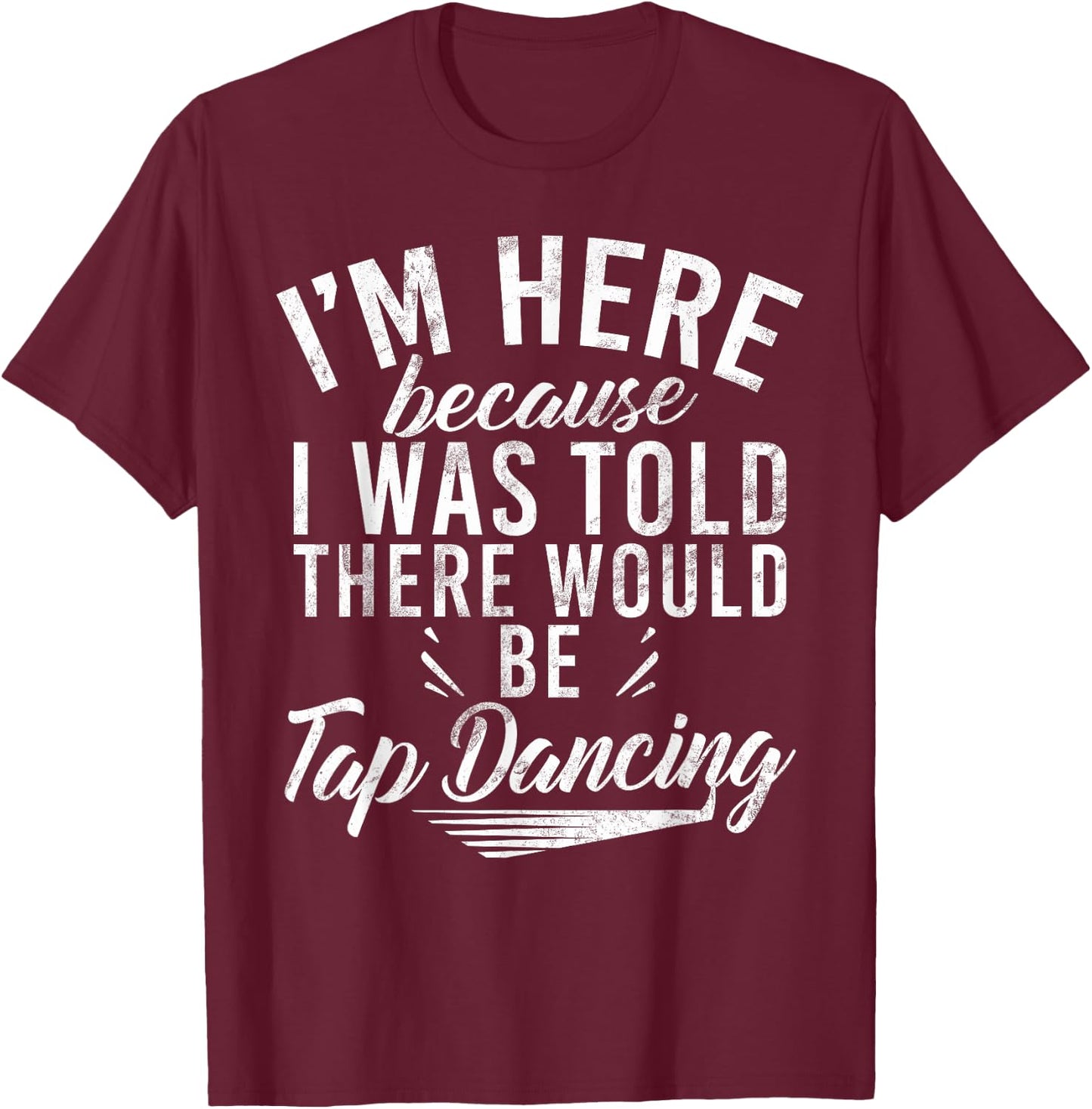 Im here because i was told there would be Tap Dancing T-Shirt - T-Shirt | Maroon