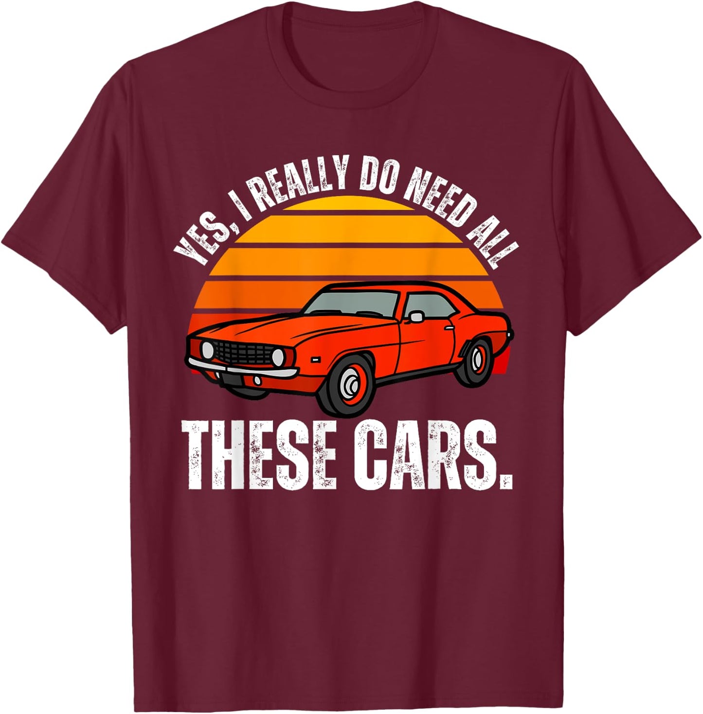 Yes I Really Do Need All These Cars Funny Car Enthusiast T-Shirt - T-Shirt | Maroon
