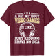 A Day Without Video Games Funny Video Gamer Gaming Men Boys T-Shirt - T-Shirt | Maroon