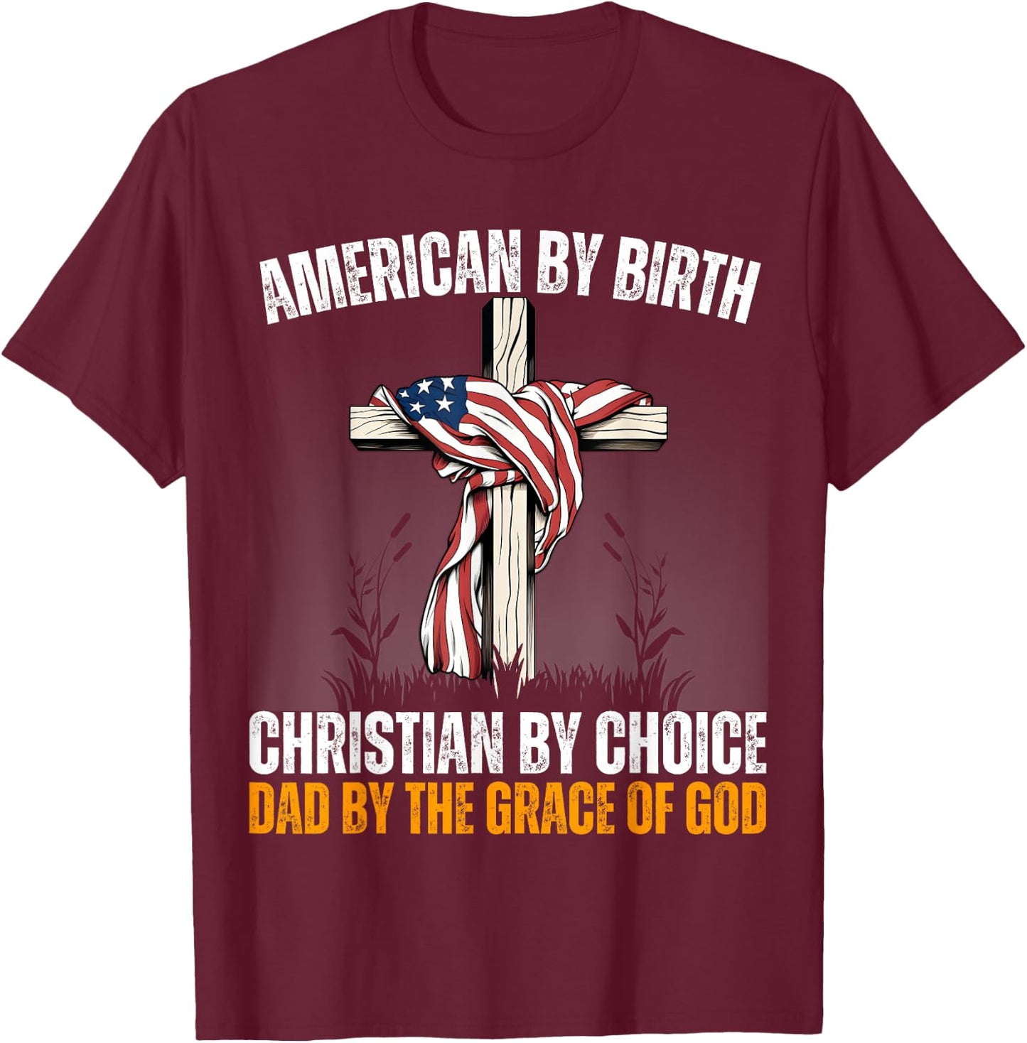American By Birth Christian By Choice Dad By The Grace Daddy T-Shirt - T-Shirt | Maroon