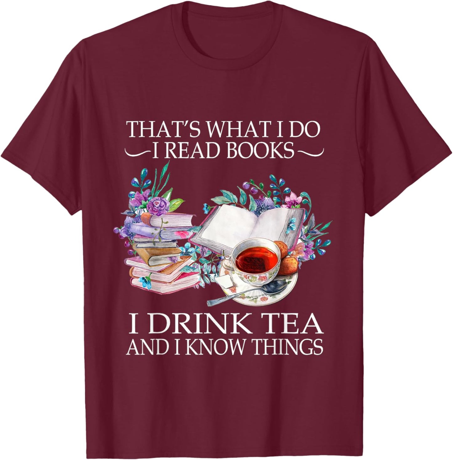 That's What I Do I Read Books I Drink Tea And I Know Things T-Shirt - T-Shirt | Maroon